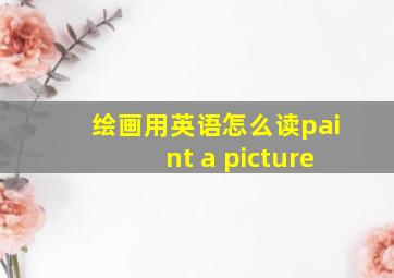 绘画用英语怎么读paint a picture